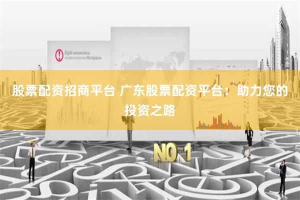 股票配资招商平台 广东股票配资平台：助力您的投资之路