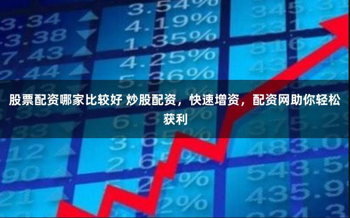 股票配资哪家比较好 炒股配资，快速增资，配资网助你轻松获利