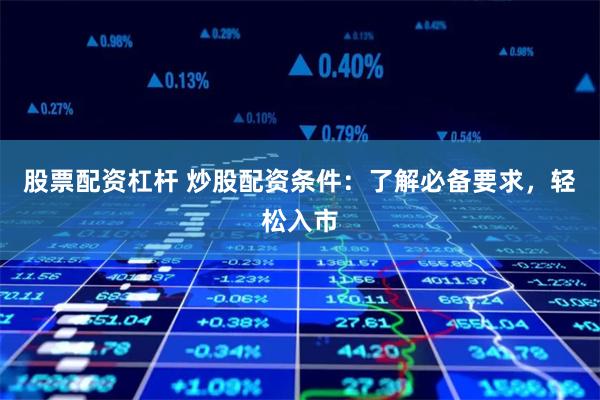 股票配资杠杆 炒股配资条件：了解必备要求，轻松入市