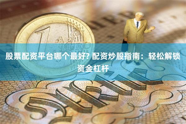 股票配资平台哪个最好? 配资炒股指南：轻松解锁资金杠杆