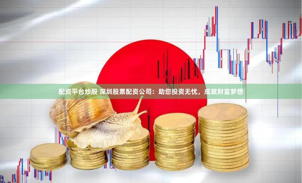 配资平台炒股 深圳股票配资公司：助您投资无忧，成就财富梦想