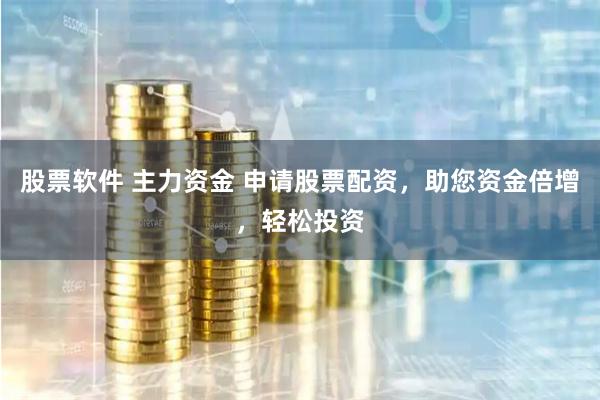 股票软件 主力资金 申请股票配资，助您资金倍增，轻松投资