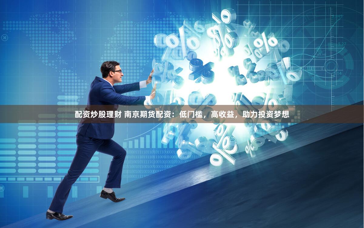 配资炒股理财 南京期货配资:低门槛,高收益,助力投资梦想