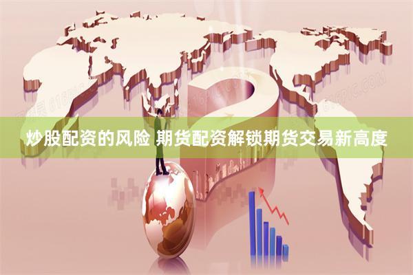 炒股配资的风险 期货配资解锁期货交易新高度