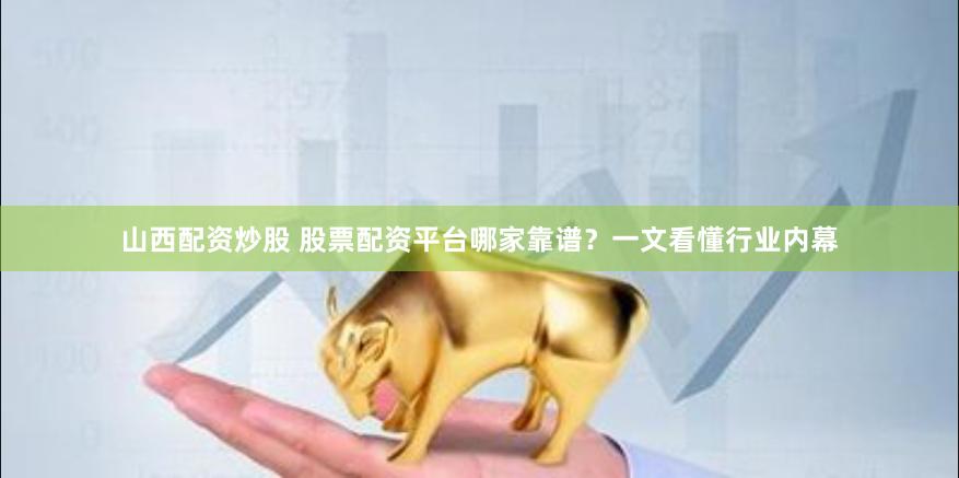 山西配资炒股 股票配资平台哪家靠谱？一文看懂行业内幕