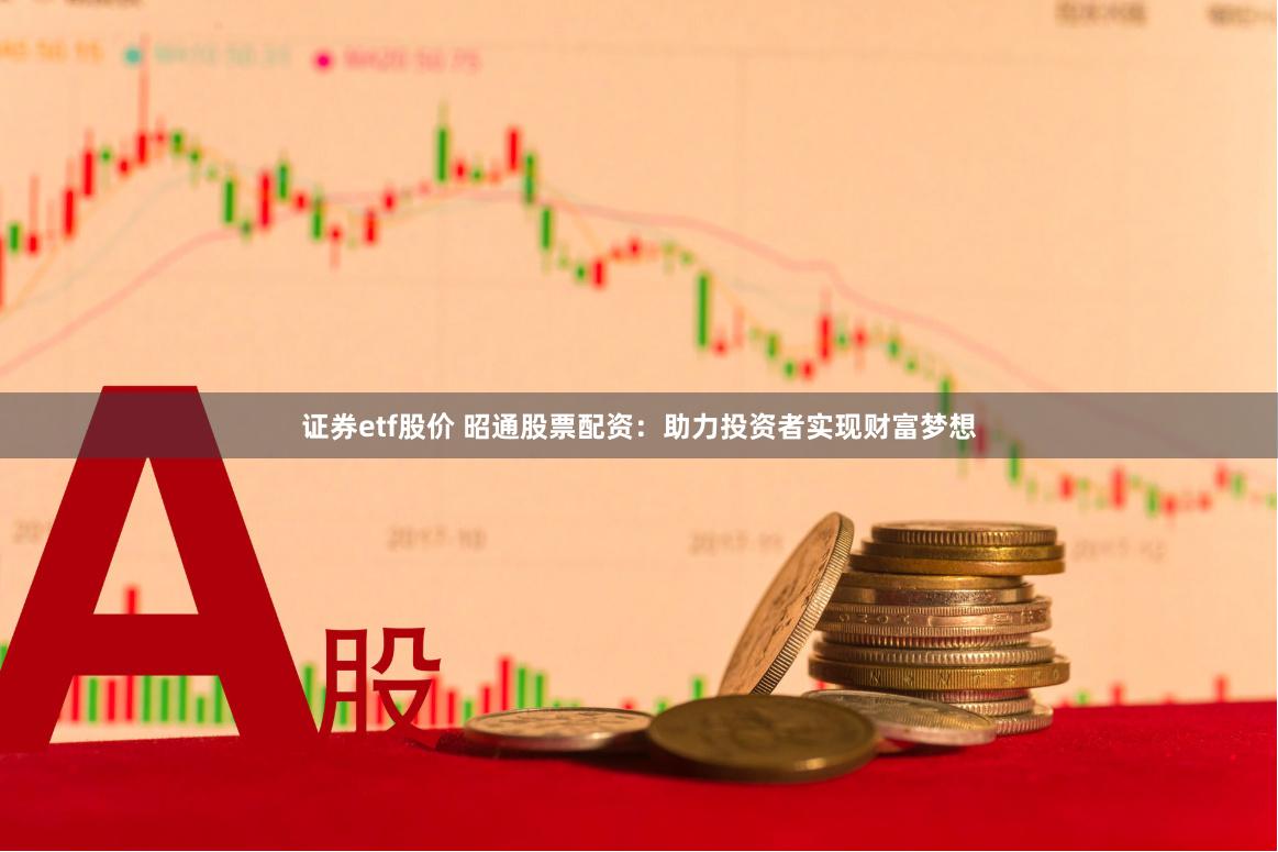 证券etf股价 昭通股票配资：助力投资者实现财富梦想