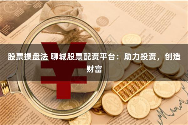 股票操盘法 聊城股票配资平台:助力投资,创造财富