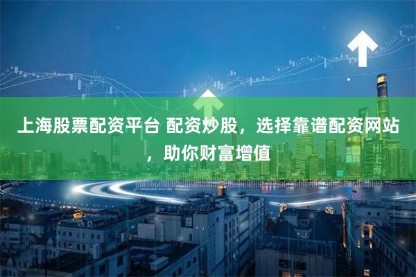上海股票配资平台 配资炒股，选择靠谱配资网站，助你财富增值
