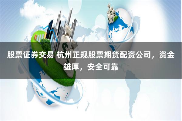 股票证券交易 杭州正规股票期货配资公司，资金雄厚，安全可靠