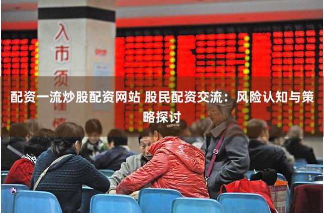 配资一流炒股配资网站 股民配资交流：风险认知与策略探讨