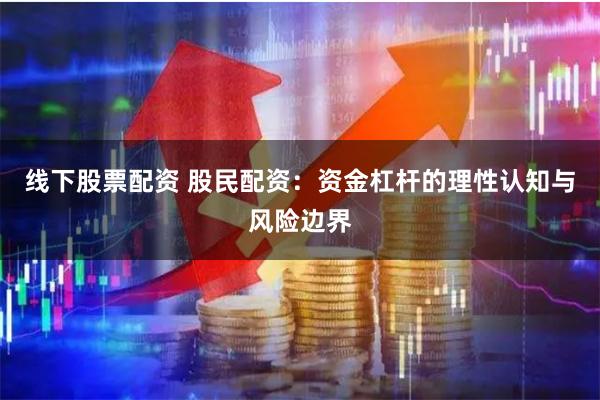 线下股票配资 股民配资：资金杠杆的理性认知与风险边界
