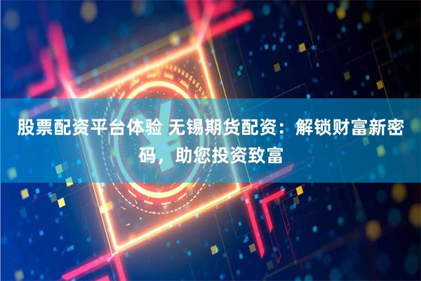股票配资平台体验 无锡期货配资：解锁财富新密码，助您投资致富
