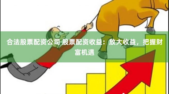合法股票配资公司 股票配资收益：放大收益，把握财富机遇