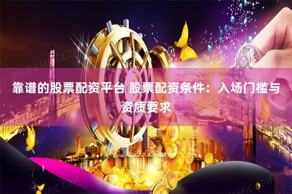 靠谱的股票配资平台 股票配资条件：入场门槛与资质要求