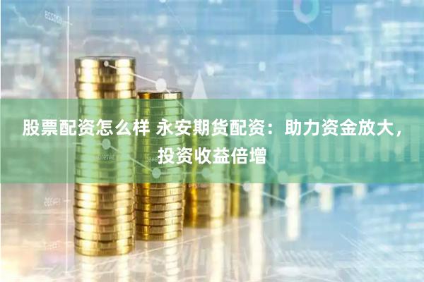 股票配资怎么样 永安期货配资：助力资金放大，投资收益倍增