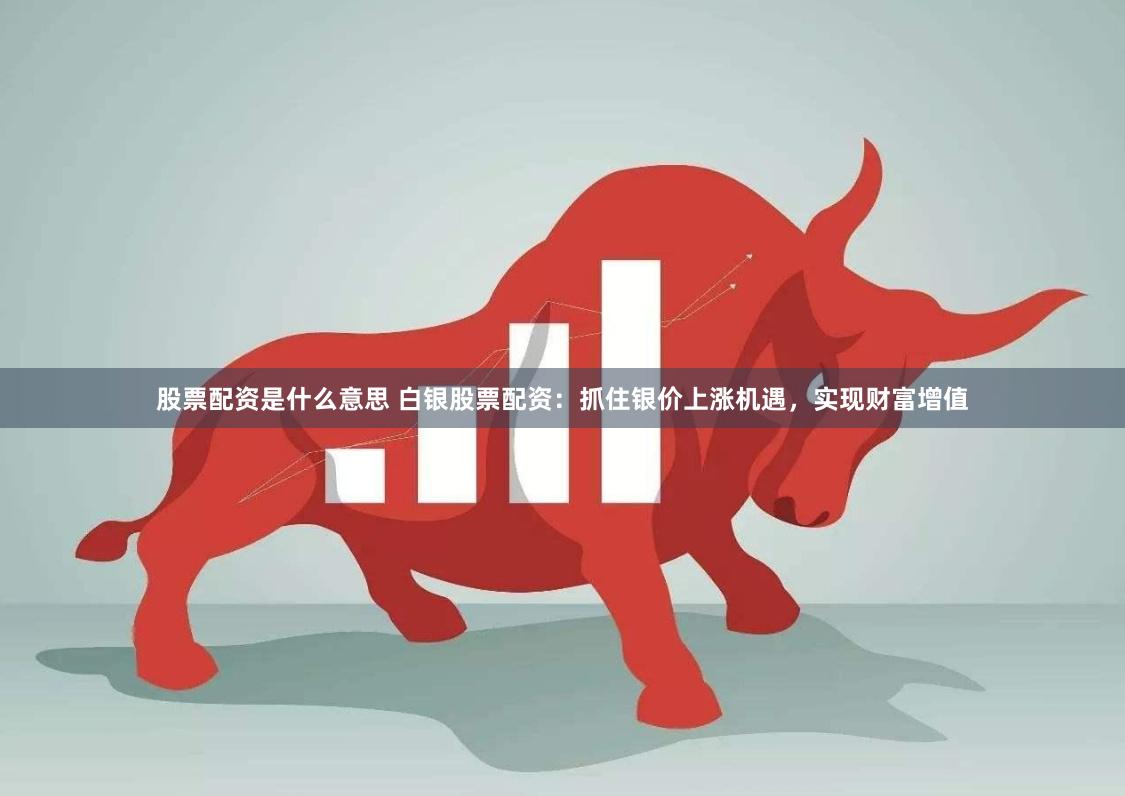 股票配资是什么意思 白银股票配资：抓住银价上涨机遇，实现财富增值