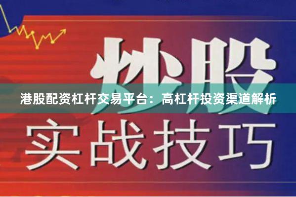 港股配资杠杆交易平台：高杠杆投资渠道解析