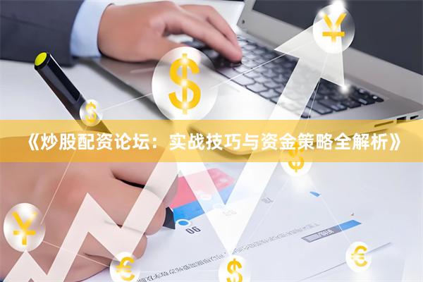 《炒股配资论坛：实战技巧与资金策略全解析》