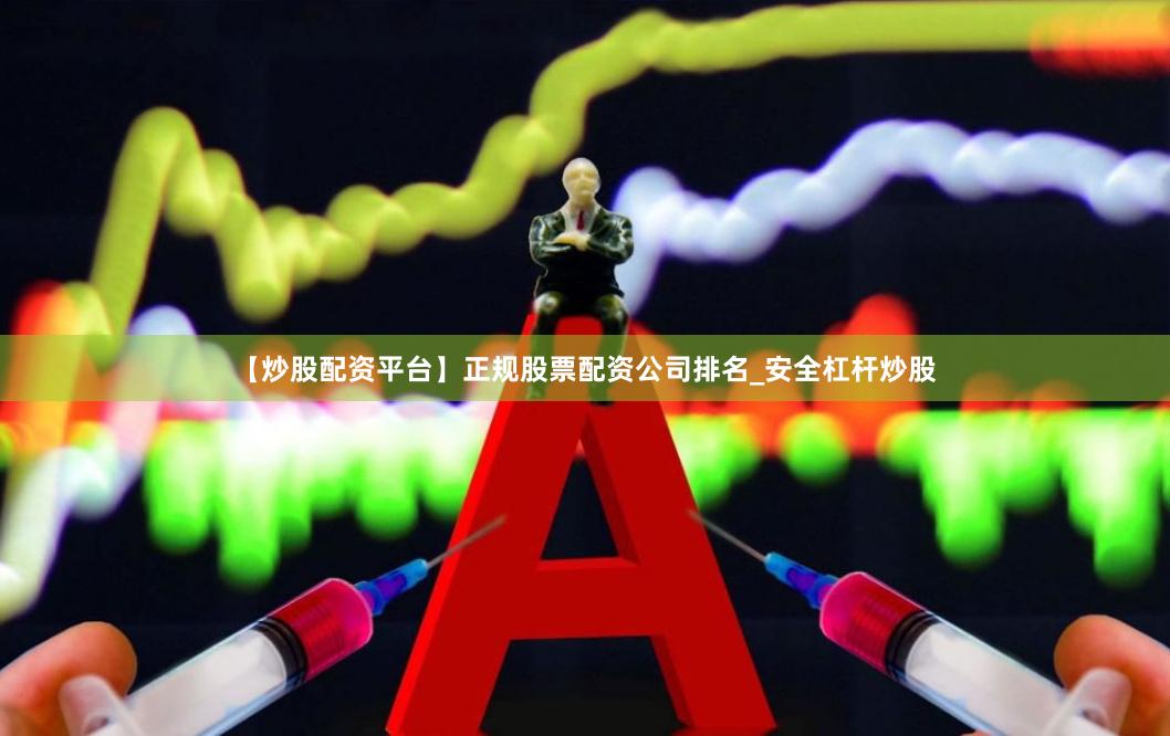 【炒股配资平台】正规股票配资公司排名_安全杠杆炒股