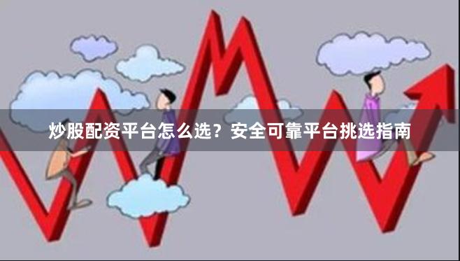 炒股配资平台怎么选？安全可靠平台挑选指南