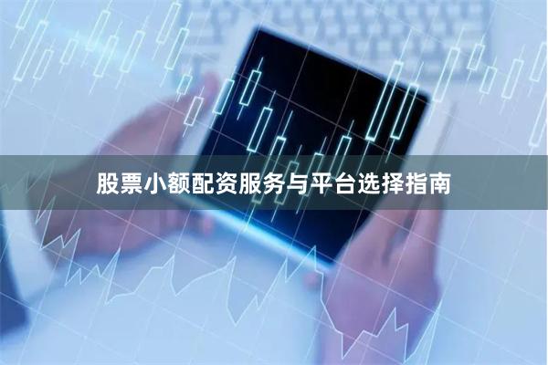 股票小额配资服务与平台选择指南