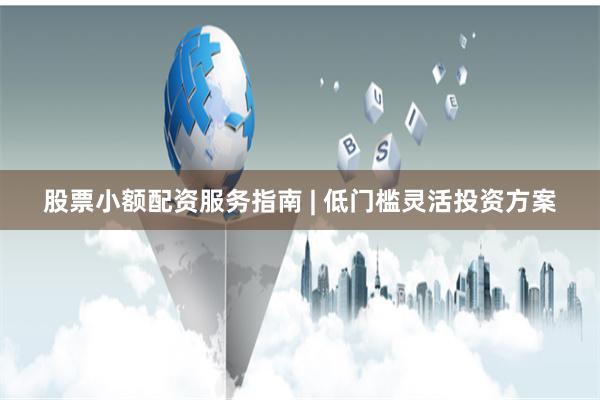 股票小额配资服务指南 | 低门槛灵活投资方案