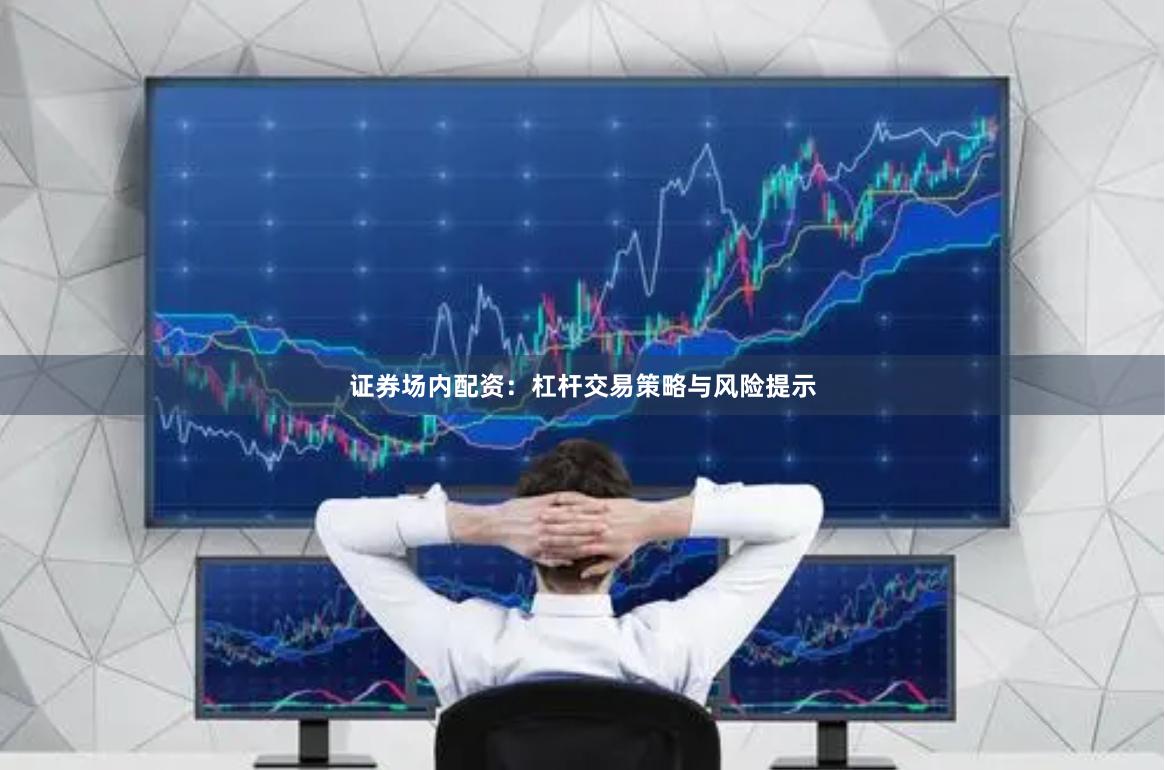 证券场内配资：杠杆交易策略与风险提示