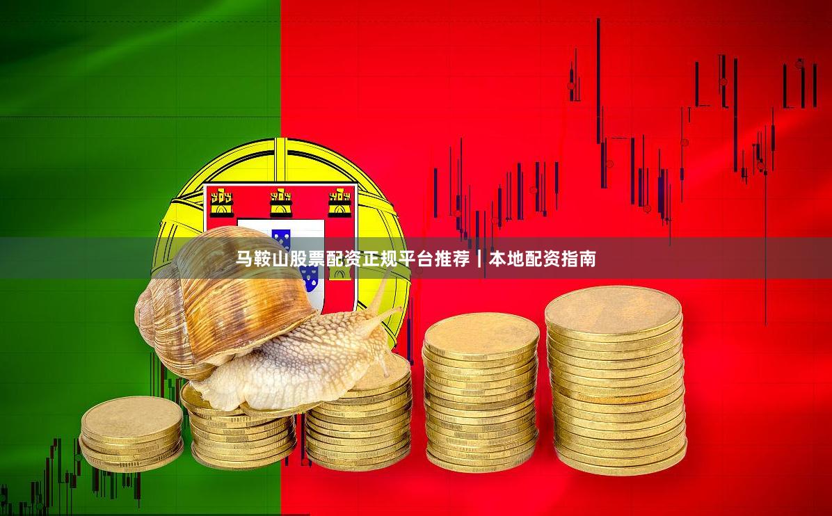 马鞍山股票配资正规平台推荐｜本地配资指南